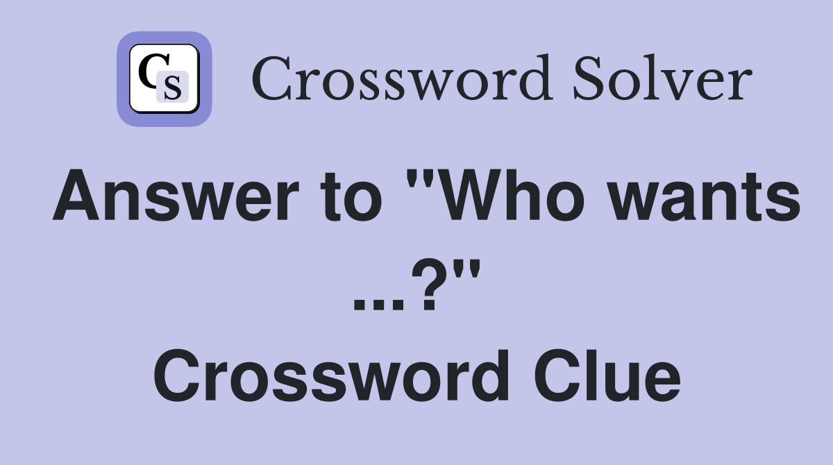 Answer to "Who wants ...?" Crossword Clue