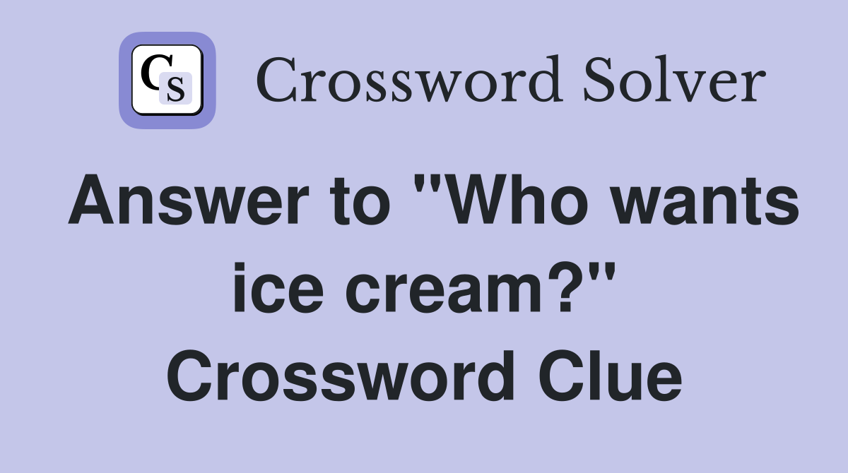 Answer to "Who wants ice cream?" Crossword Clue