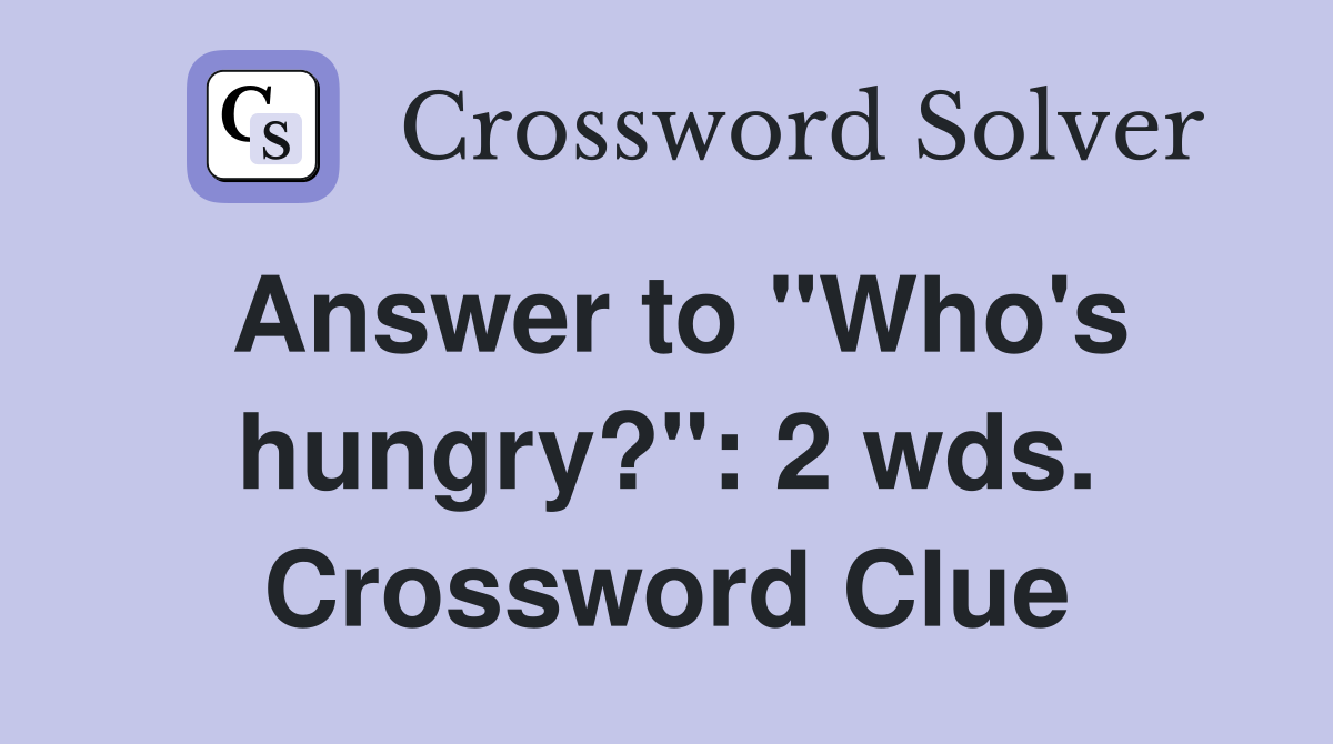 Answer to "Who's hungry?": 2 wds. Crossword Clue