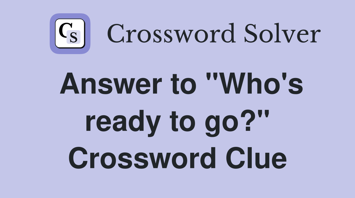Answer to "Who's ready to go?" Crossword Clue