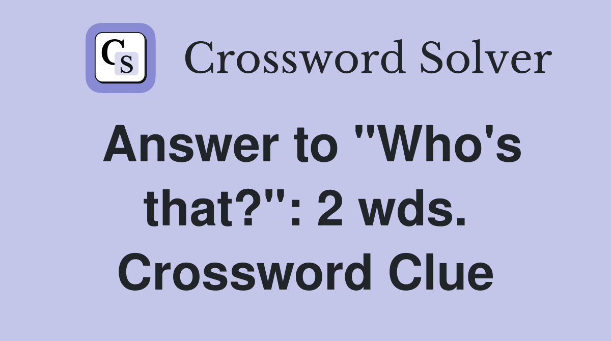 Answer to "Who's that?": 2 wds. Crossword Clue