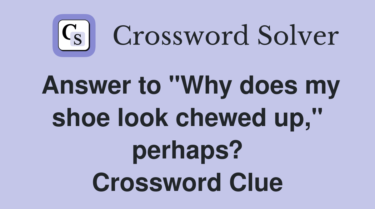 Answer to "Why does my shoe look chewed up," perhaps? Crossword Clue