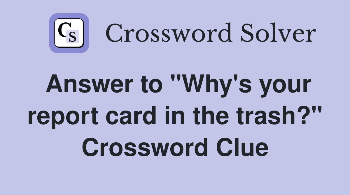 Answer to "Why's your report card in the trash?" Crossword Clue