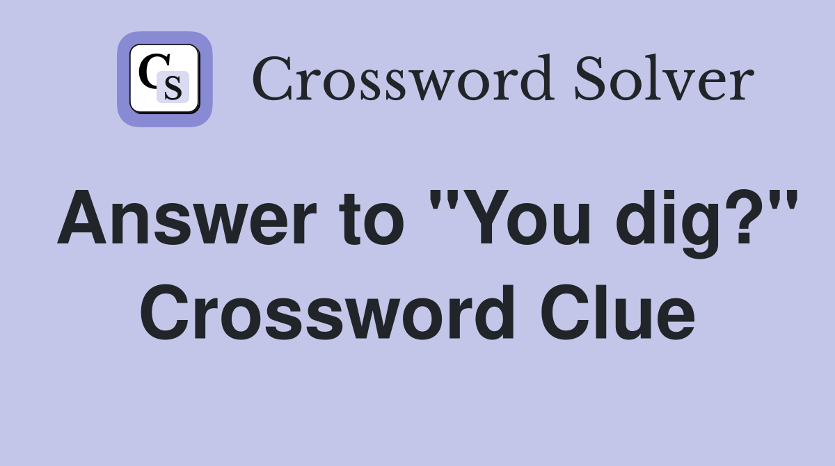 Answer to "You dig?" Crossword Clue