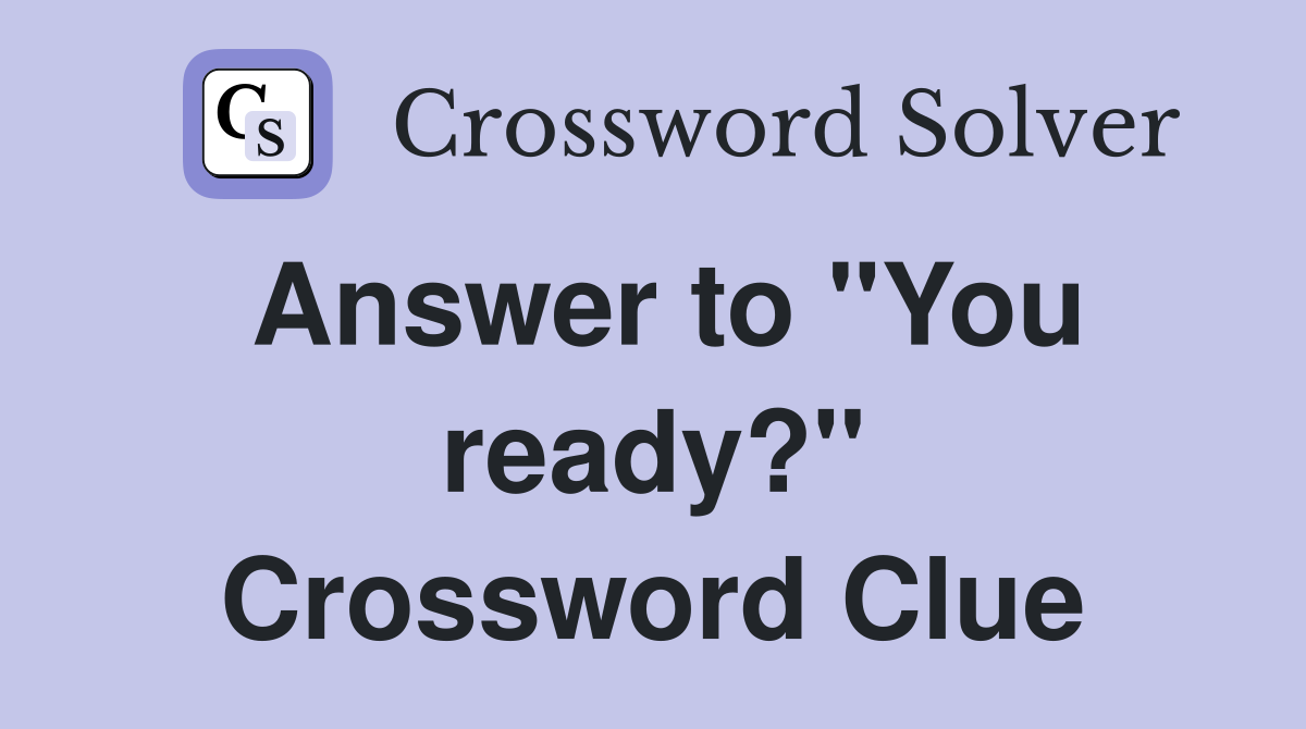 Answer to "You ready?" Crossword Clue