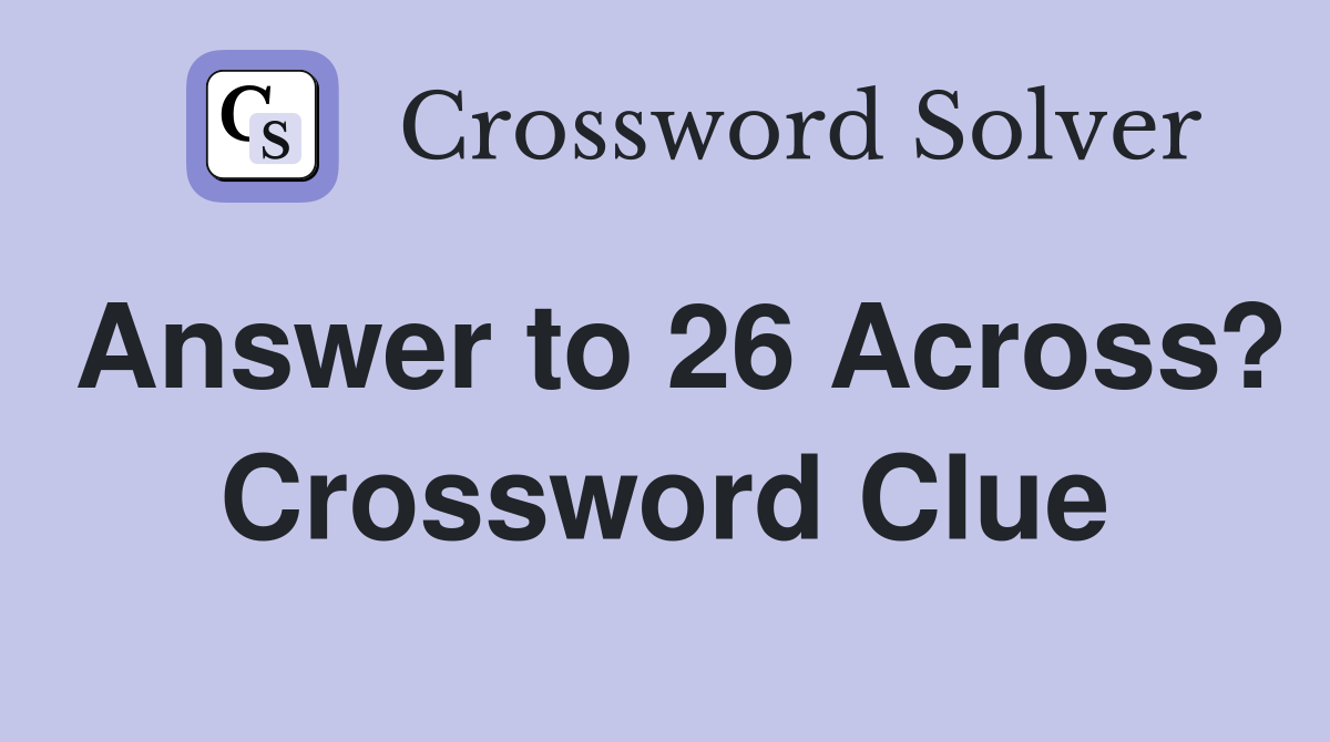 Answer to 26 Across? Crossword Clue