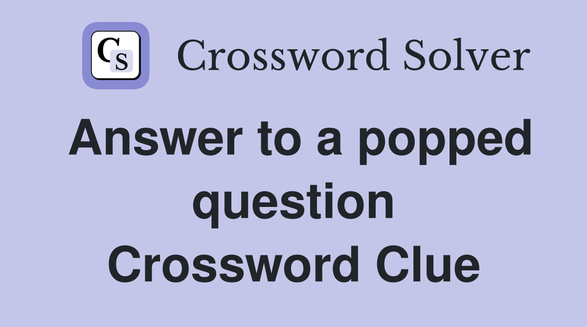 Answer to a popped question Crossword Clue