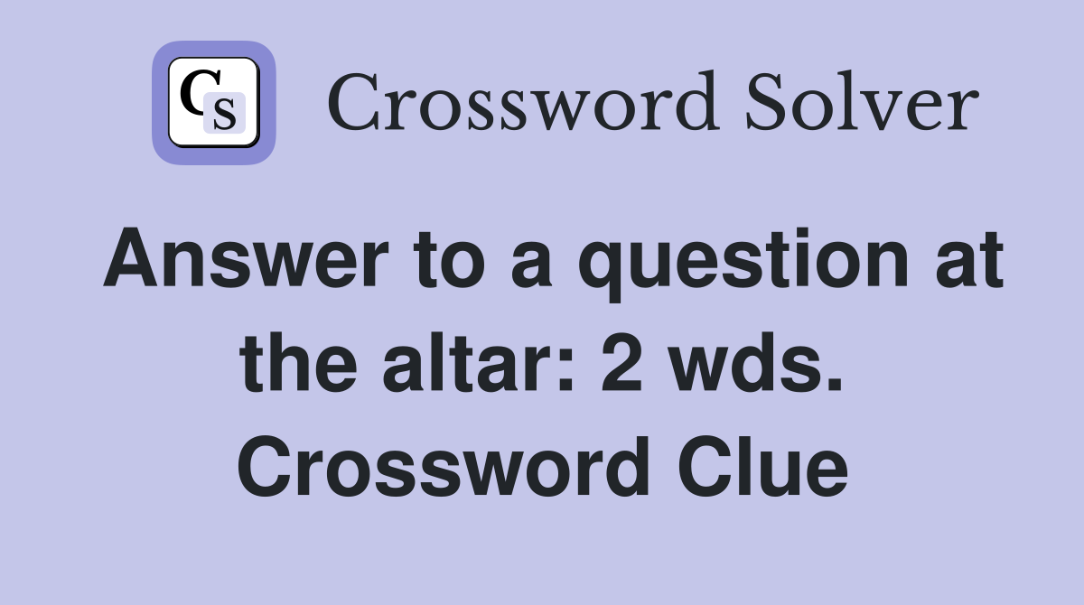 Answer to a question at the altar: 2 wds. Crossword Clue