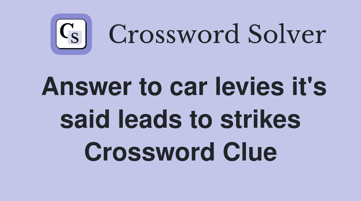 Answer to car levies it's said leads to strikes Crossword Clue