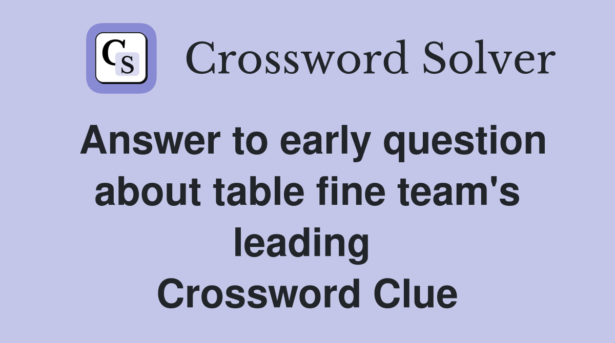 Answer to early question about table fine team's leading  Crossword Clue