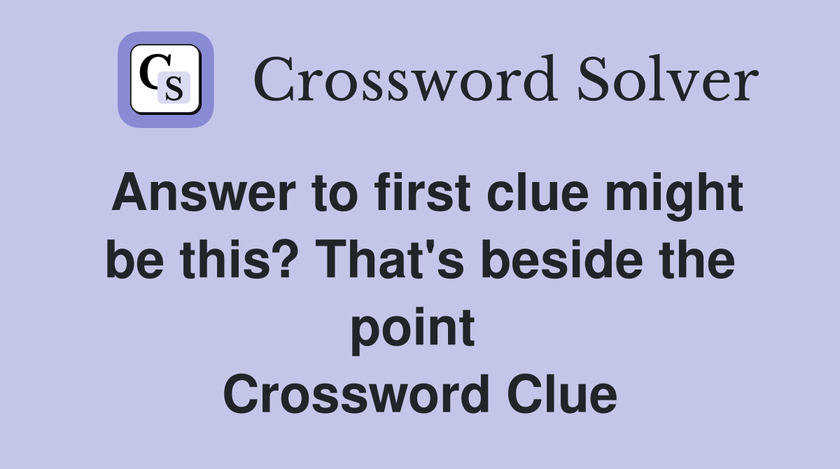 Answer to first clue might be this? That's beside the point  Crossword Clue