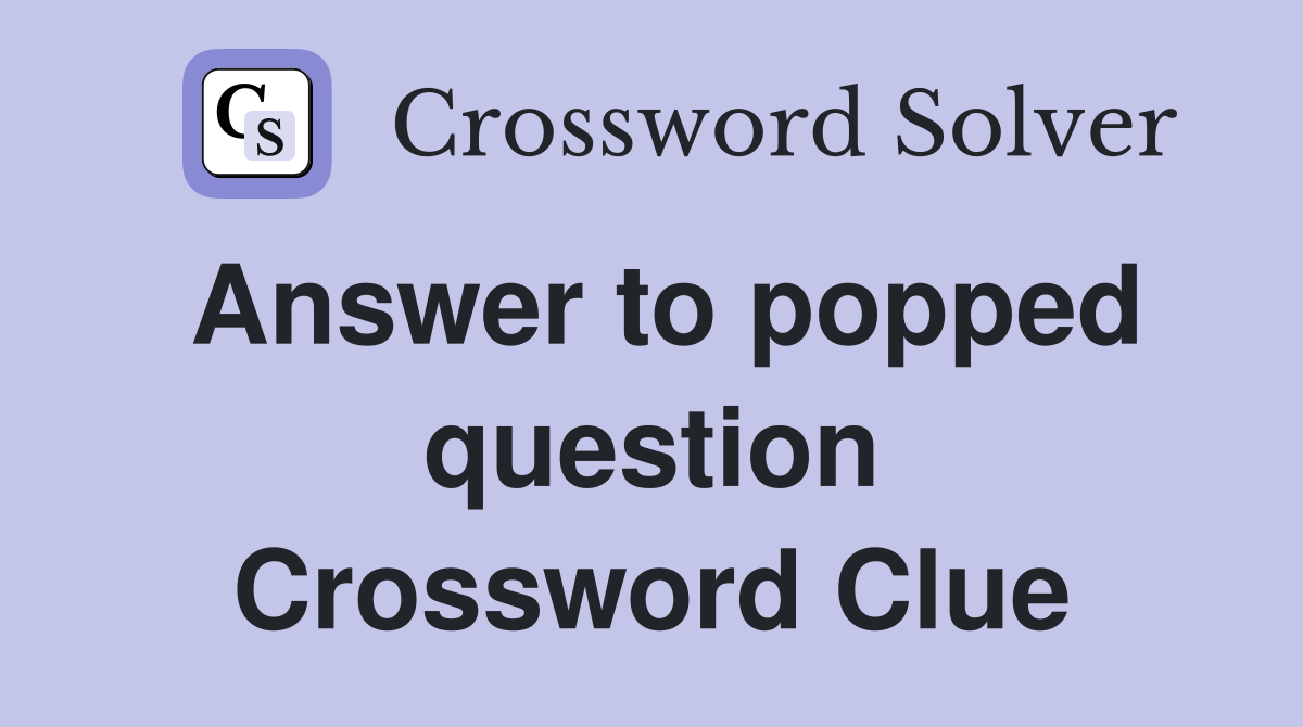 Answer to popped question Crossword Clue
