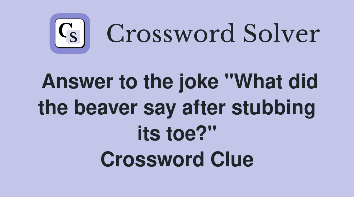 Answer to the joke "What did the beaver say after stubbing its toe?" Crossword Clue