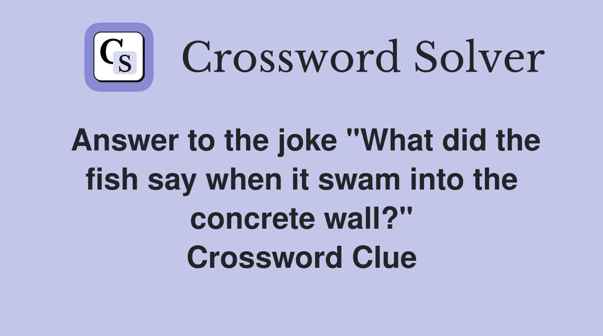 Answer to the joke "What did the fish say when it swam into the concrete wall?" Crossword Clue