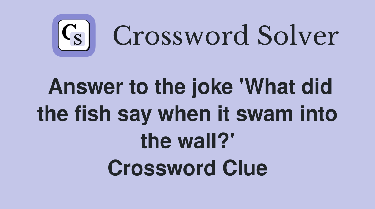 Answer to the joke 'What did the fish say when it swam into the wall?' Crossword Clue