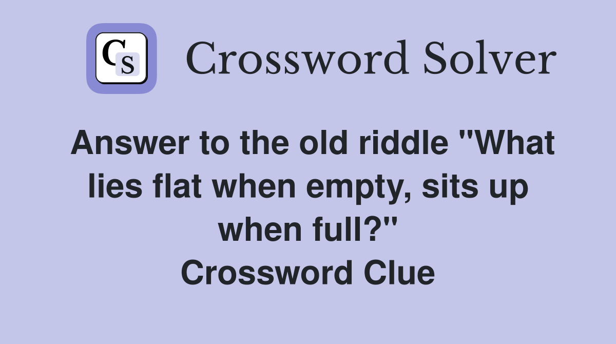 Answer to the old riddle "What lies flat when empty, sits up when full?" Crossword Clue