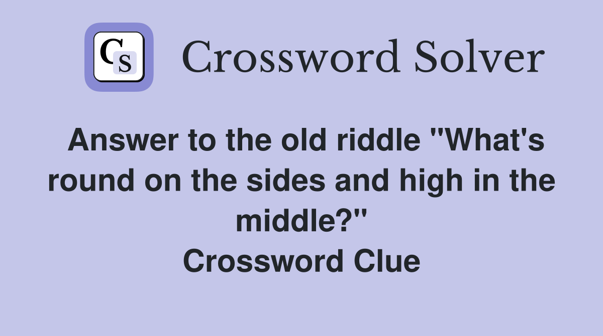 Answer to the old riddle "What's round on the sides and high in the middle?" Crossword Clue