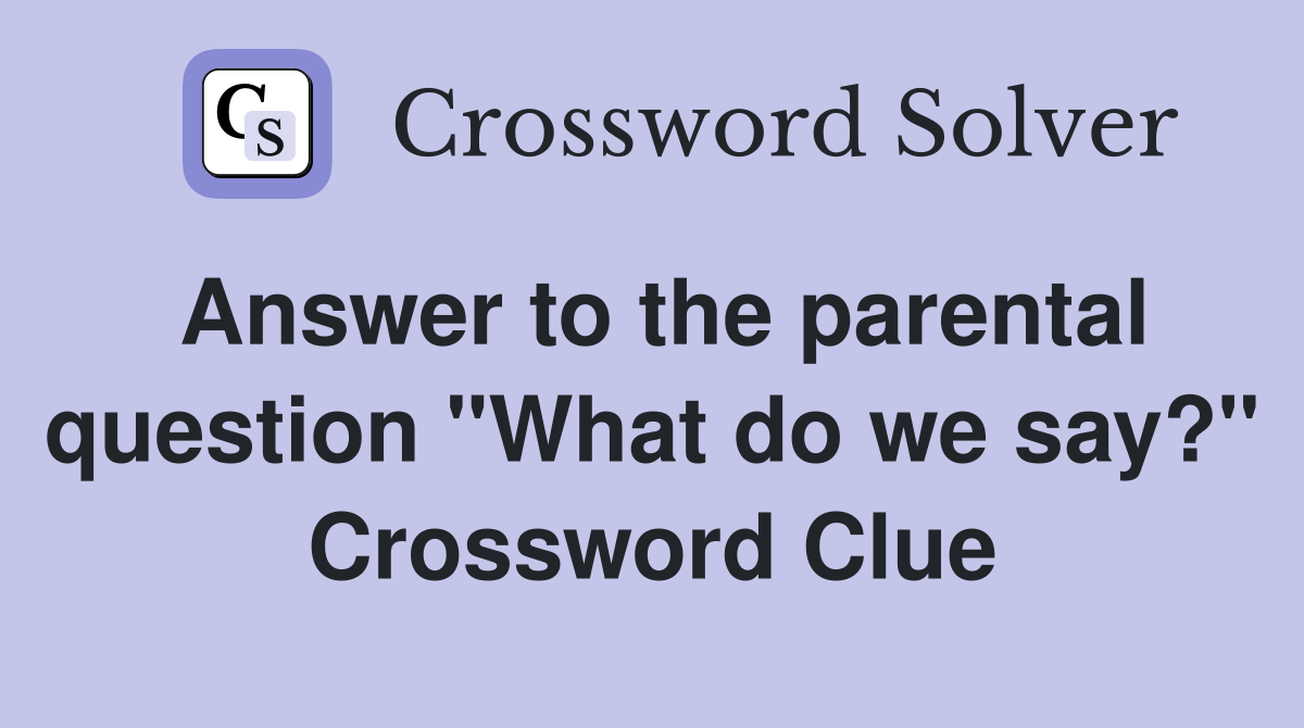 Answer to the parental question "What do we say?" Crossword Clue