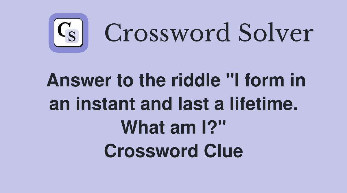 Answer to the riddle "I form in an instant and last a lifetime. What am I?" Crossword Clue
