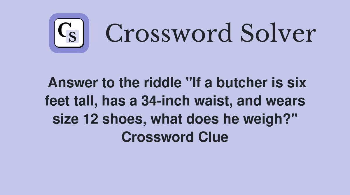 Answer to the riddle "If a butcher is six feet tall, has a 34-inch waist, and wears size 12 shoes, what does he weigh?" Crossword Clue