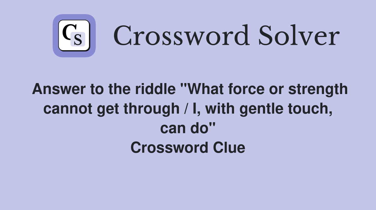 Answer to the riddle "What force or strength cannot get through / I, with gentle touch, can do" Crossword Clue