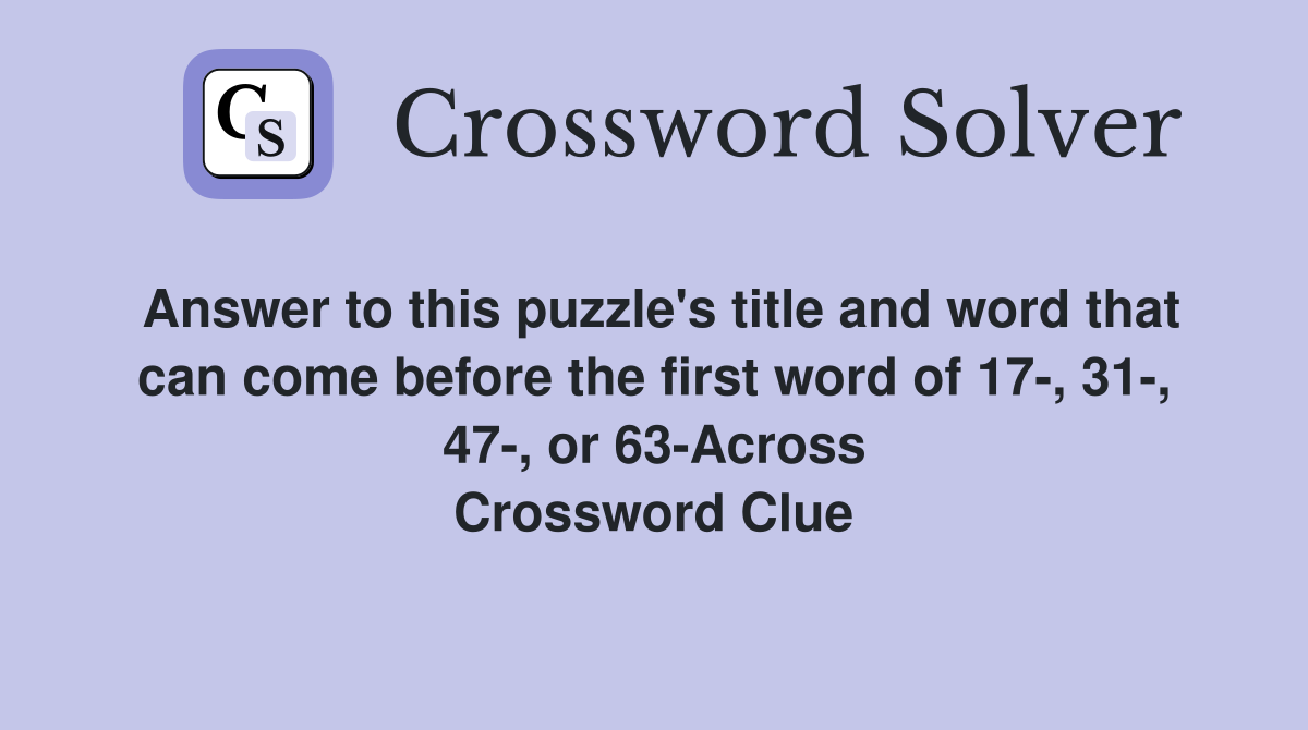 Answer to this puzzle's title and word that can come before the first word of 17-, 31-, 47-, or 63-Across Crossword Clue