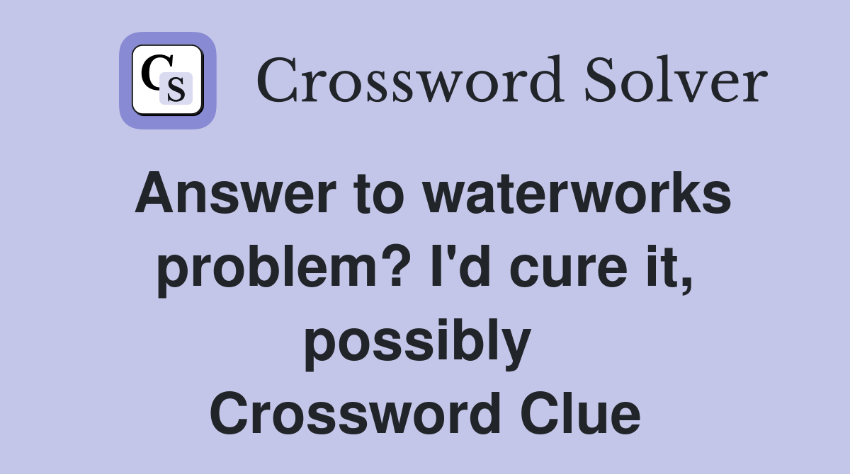 Answer to waterworks problem? I'd cure it, possibly  Crossword Clue