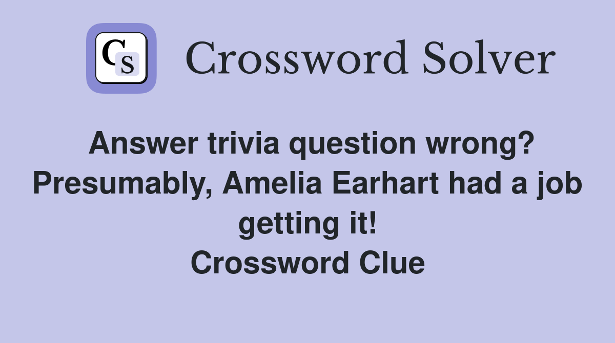Answer trivia question wrong? Presumably, Amelia Earhart had a job getting it! Crossword Clue