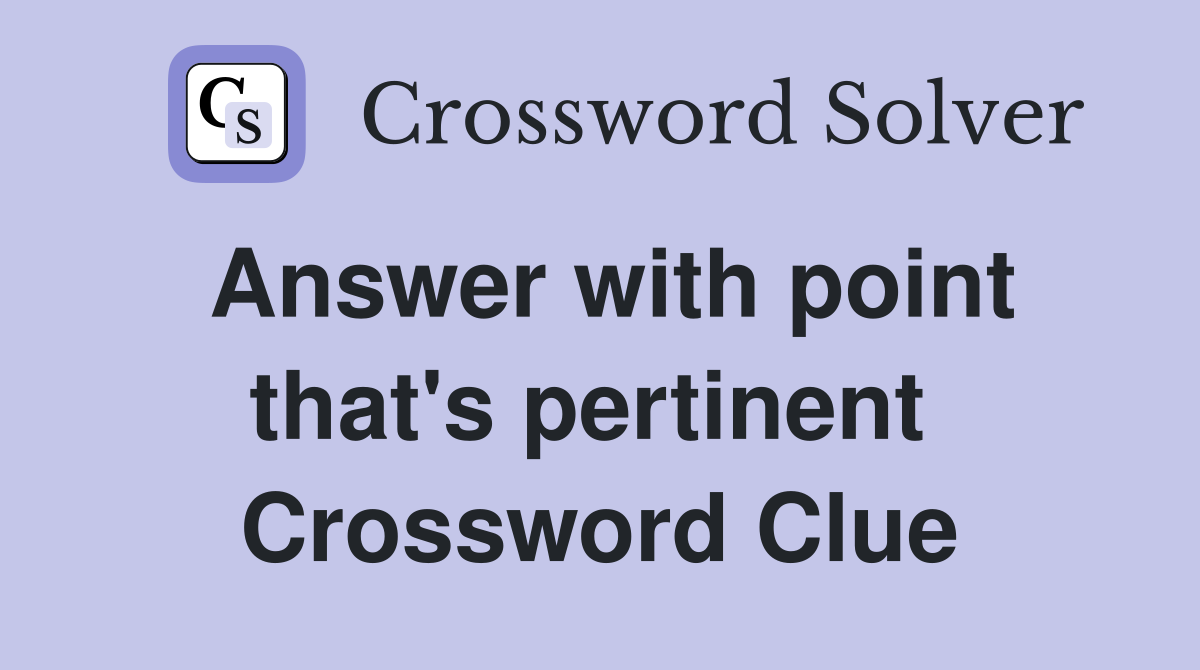 Answer with point that's pertinent  Crossword Clue