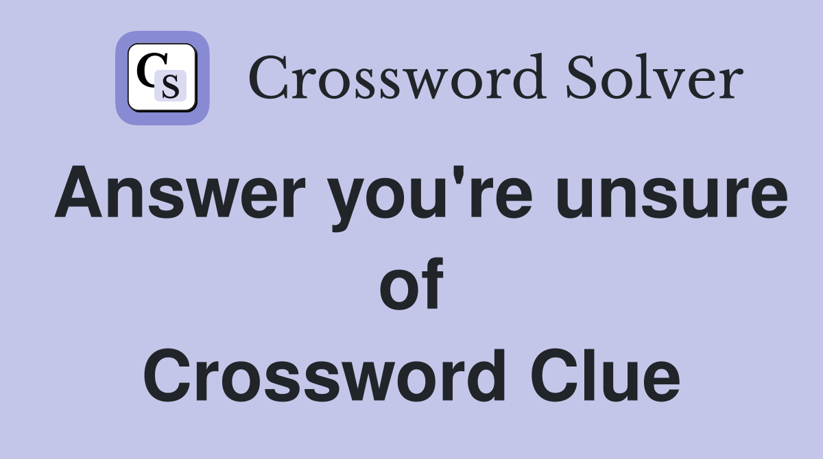Answer you're unsure of Crossword Clue