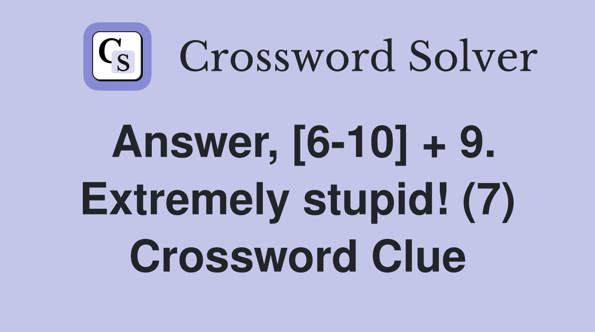 Answer, [6-10] + 9. Extremely stupid! (7) Crossword Clue