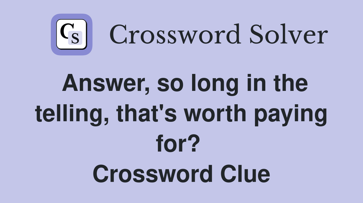 Answer, so long in the telling, that's worth paying for?  Crossword Clue