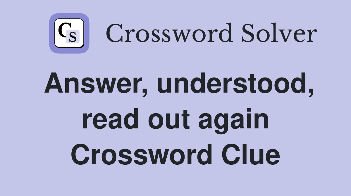 Answer, understood, read out again Crossword Clue