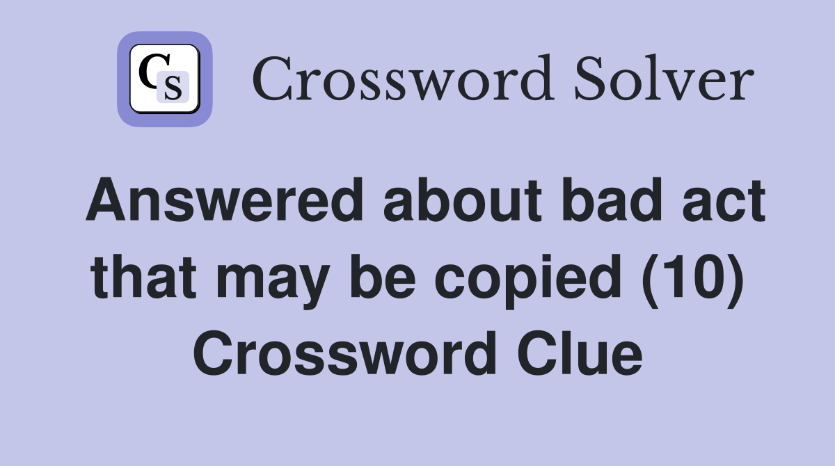 Answered about bad act that may be copied (10) Crossword Clue