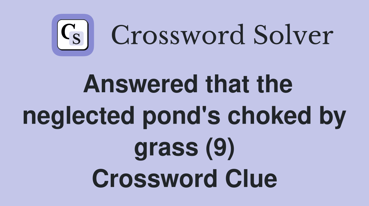 Answered that the neglected pond's choked by grass (9) Crossword Clue