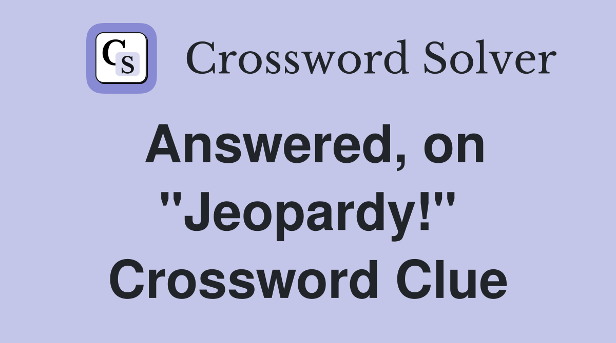 Answered, on "Jeopardy!" Crossword Clue