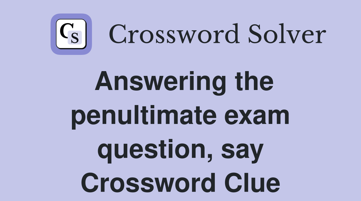 Answering the penultimate exam question, say Crossword Clue
