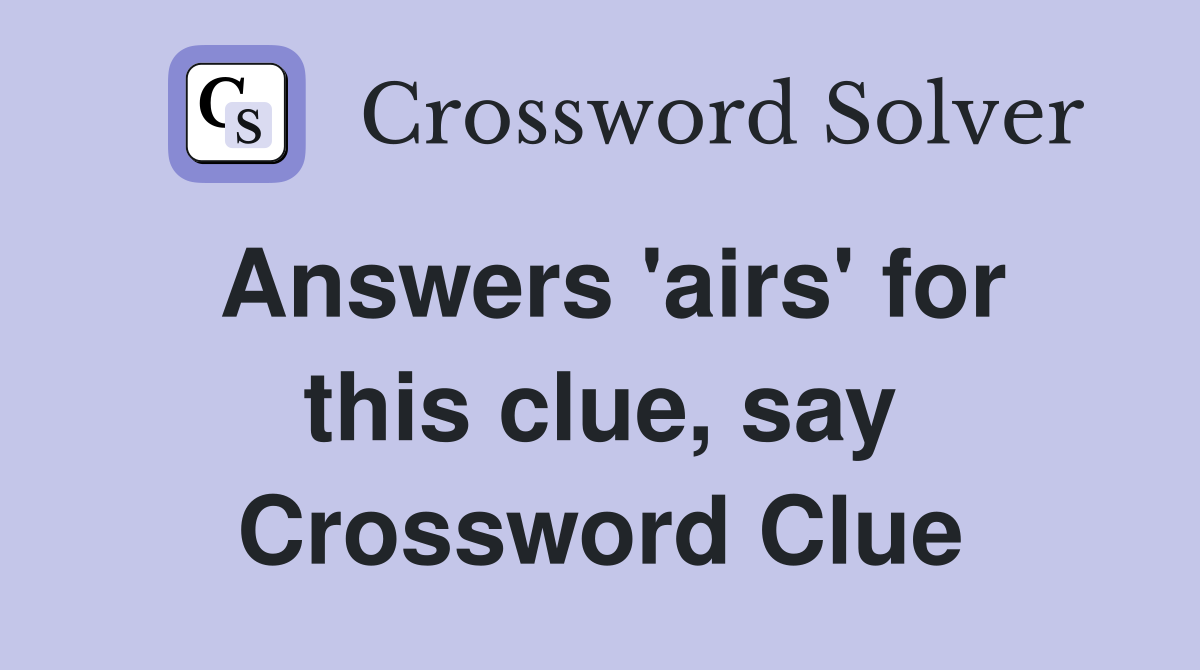 Answers 'airs' for this clue, say Crossword Clue