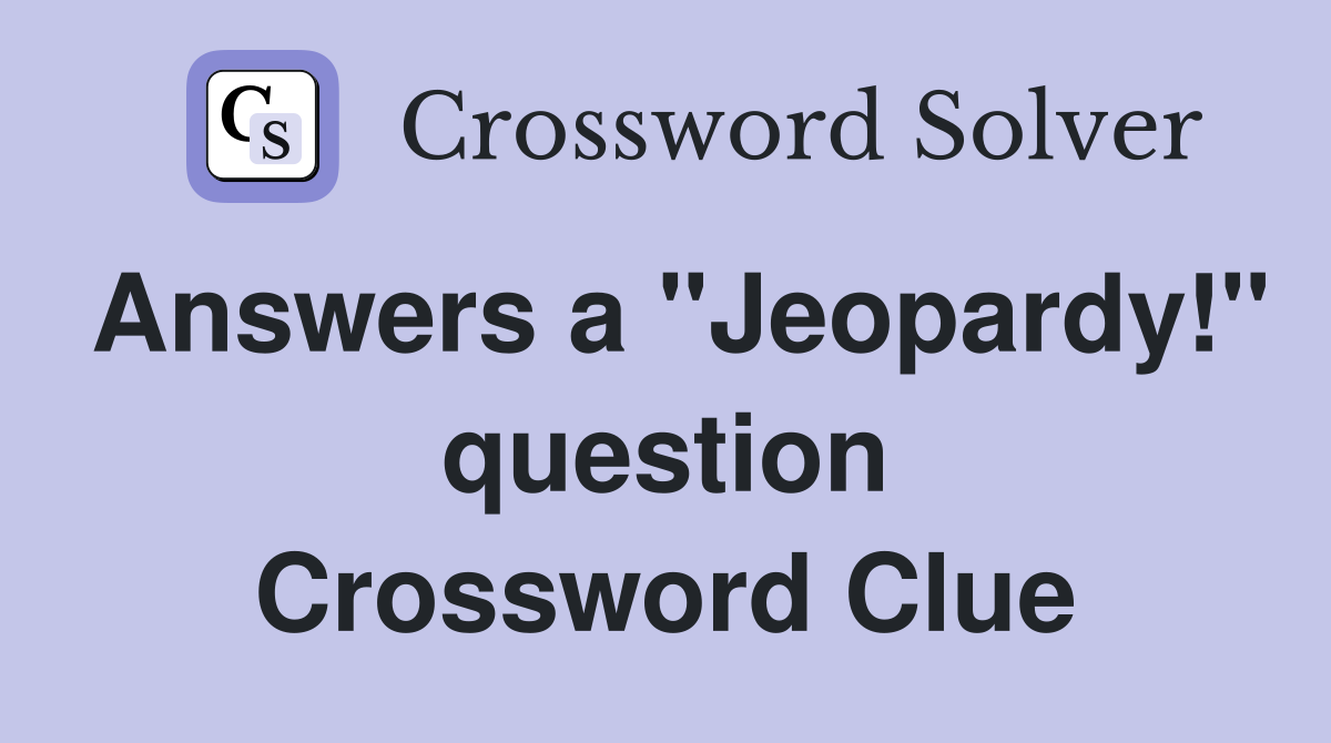 Answers a "Jeopardy!" question Crossword Clue