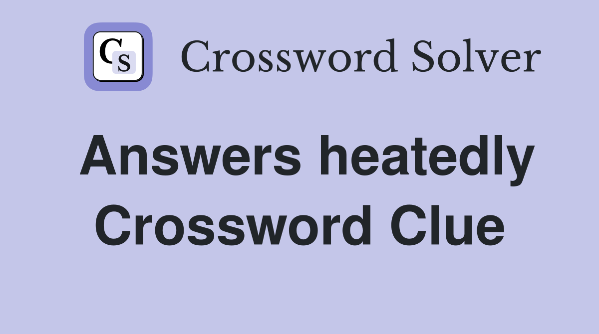 Answers heatedly Crossword Clue