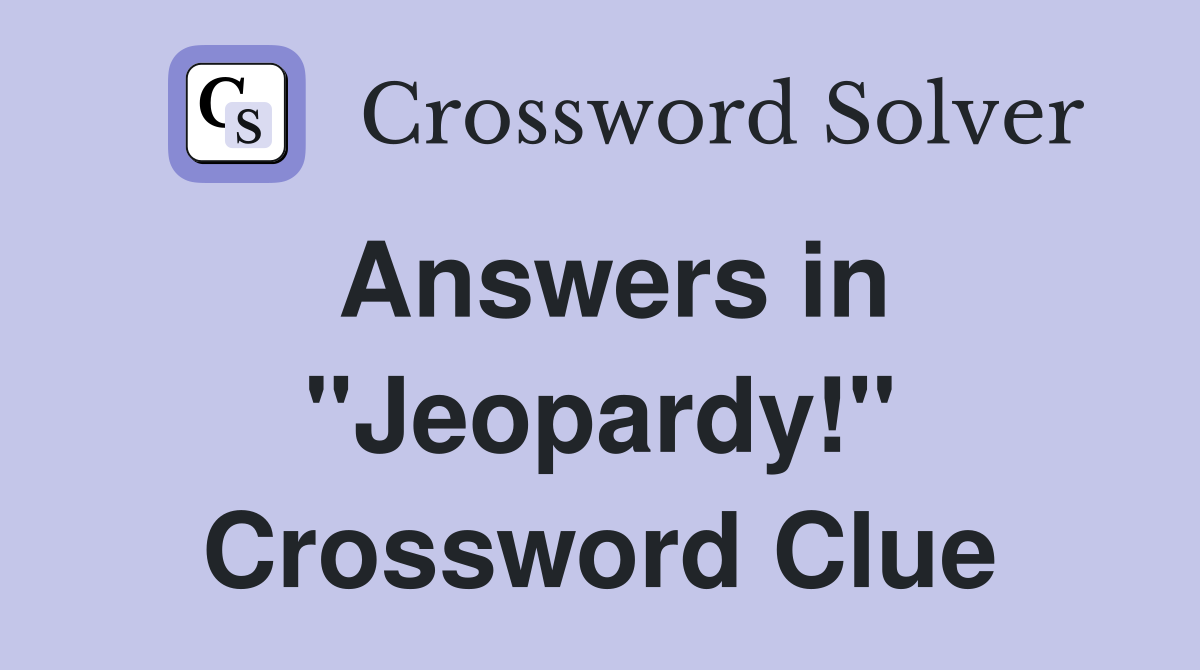 Answers in "Jeopardy!" Crossword Clue