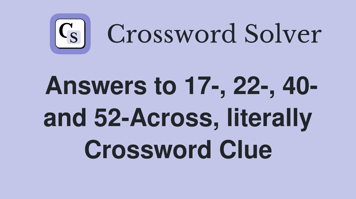 Answers to 17-, 22-, 40- and 52-Across, literally Crossword Clue