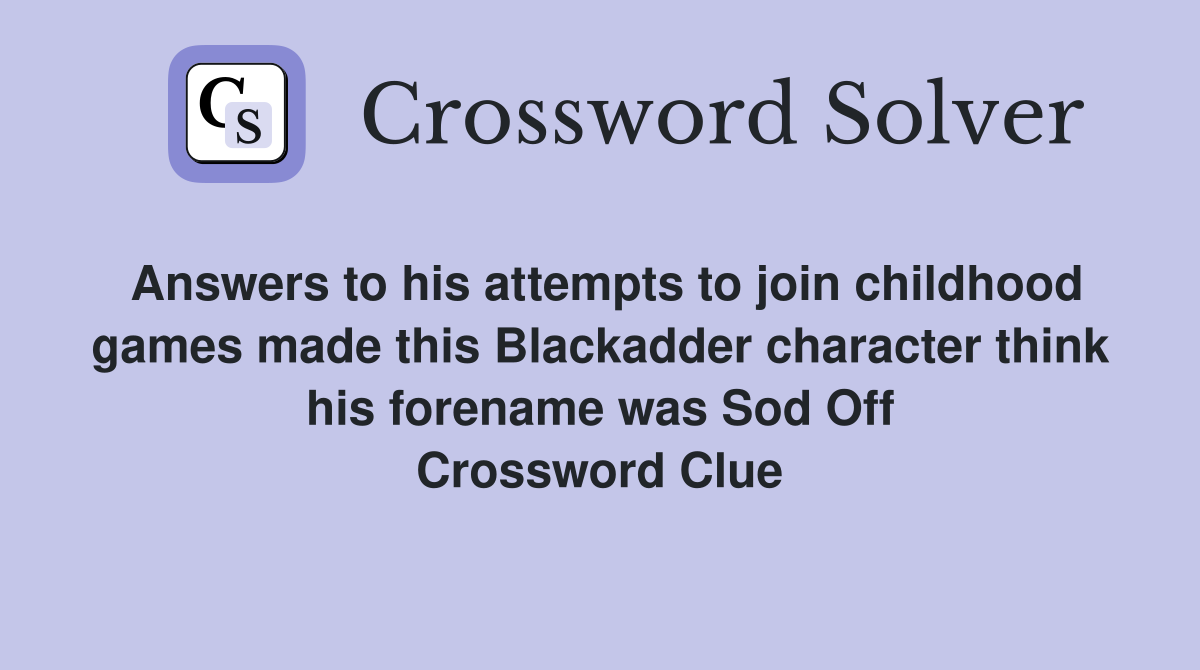 Answers to his attempts to join childhood games made this Blackadder character think his forename was Sod Off Crossword Clue