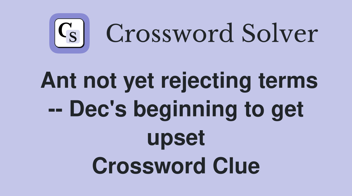 Ant not yet rejecting terms -- Dec's beginning to get upset Crossword Clue