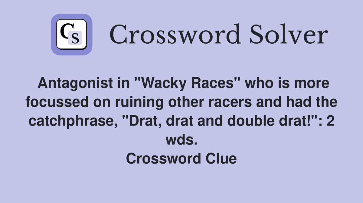 Antagonist in "Wacky Races" who is more focussed on ruining other racers and had the catchphrase, "Drat, drat and double drat!": 2 wds. Crossword Clue