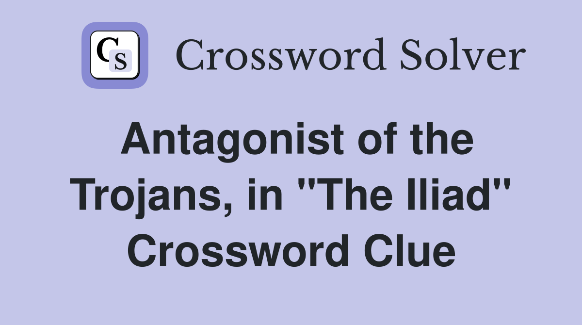 Antagonist of the Trojans, in "The Iliad" Crossword Clue