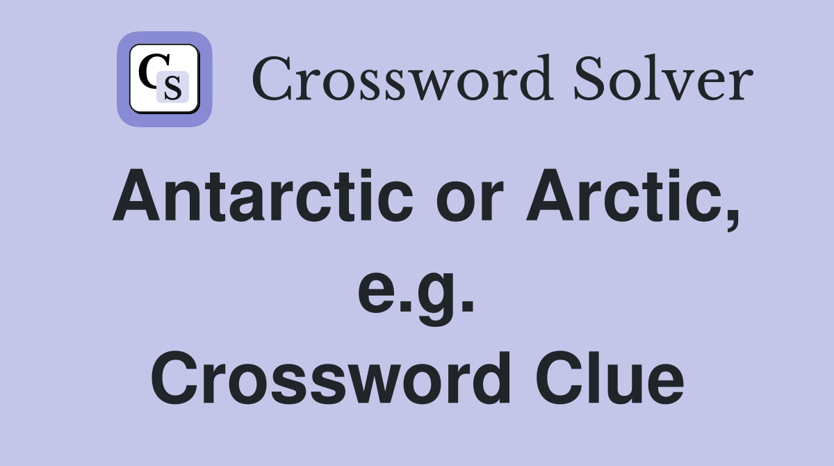 Antarctic or Arctic, e.g. Crossword Clue