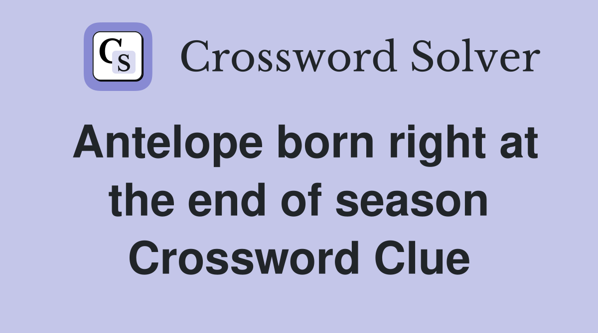 Antelope born right at the end of season Crossword Clue