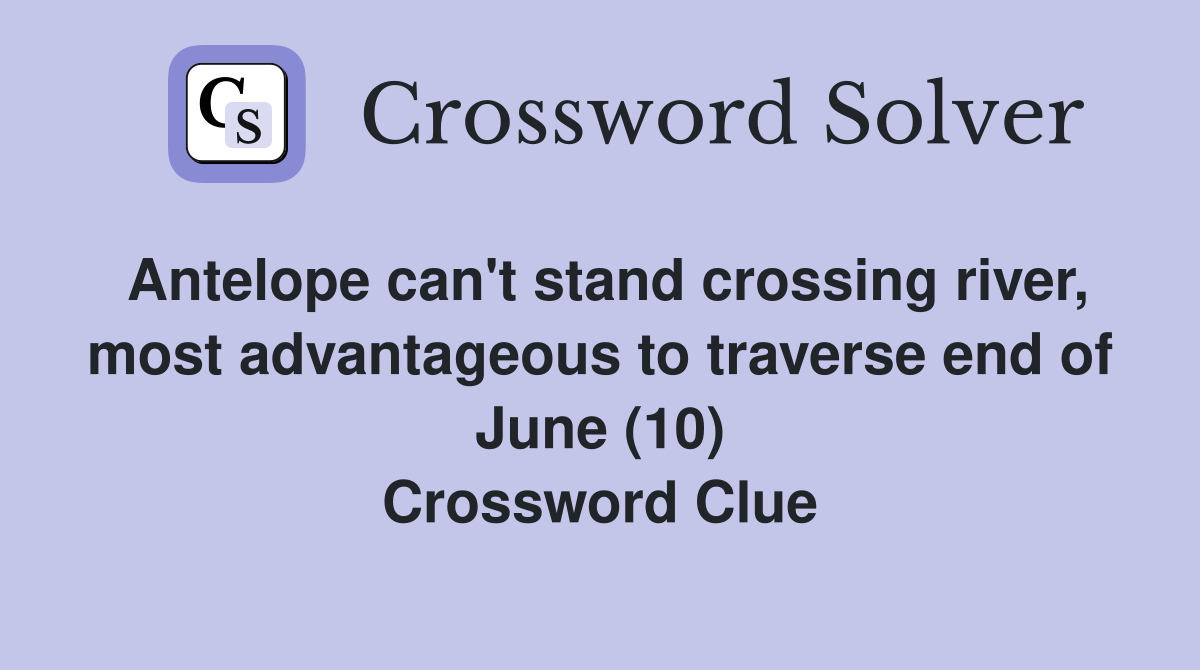 Antelope can't stand crossing river, most advantageous to traverse end of June (10) Crossword Clue