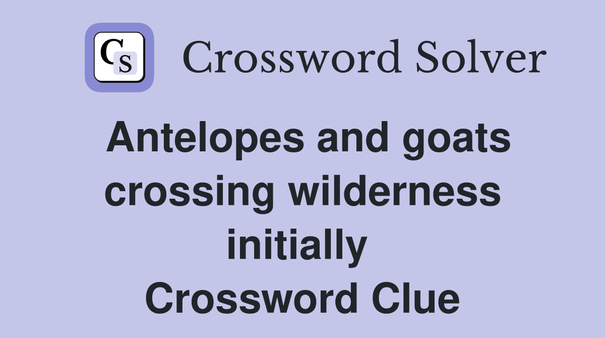 Antelopes and goats crossing wilderness initially  Crossword Clue